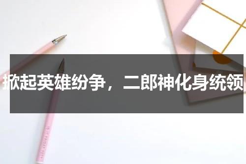 掀起英雄纷争，二郎神化身统领（英雄纷争攻略）-第1张图片-九妖电影