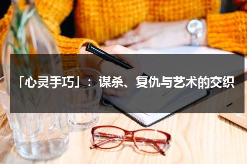 「心灵手巧」：谋杀、复仇与艺术的交织（心灵手巧怎么解释词语意思）-第1张图片-九妖电影