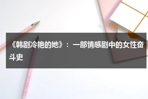 《韩剧冷艳的她》：一部情感剧中的女性奋斗史（冷艳是谁的女儿）-第1张图片-九妖电影