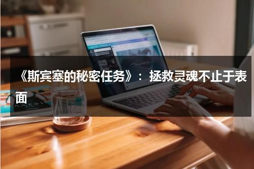 《斯宾塞的秘密任务》：拯救灵魂不止于表面（斯宾塞的机密任务 1080p）-第1张图片-九妖电影