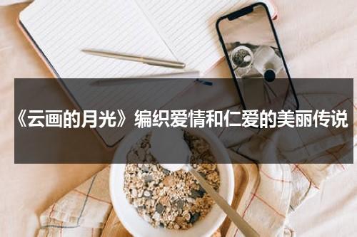 《云画的月光》编织爱情和仁爱的美丽传说（云画的月光讲解）-第1张图片-九妖电影