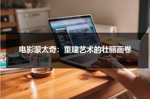 电影蒙太奇：重建艺术的壮丽画卷（蒙太奇电影主演）-第1张图片-九妖电影