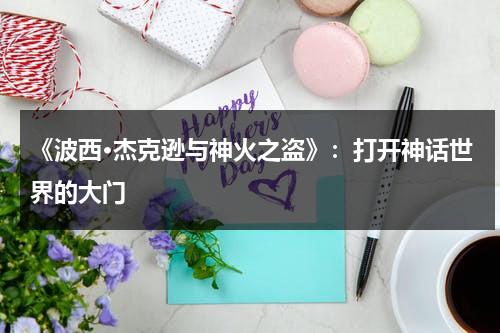 《波西·杰克逊与神火之盗》：打开神话世界的大门（波西杰克逊与神火之盗电视剧）-第1张图片-九妖电影