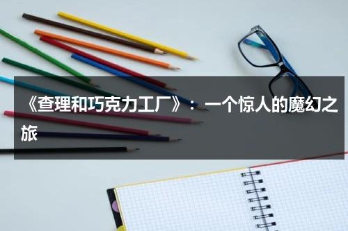 《查理和巧克力工厂》：一个惊人的魔幻之旅（查理和巧克力工厂秒懂百科）-第1张图片-九妖电影