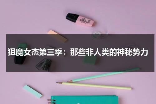 狙魔女杰第三季：那些非人类的神秘势力（狙魔女杰第二季cut）-第1张图片-九妖电影