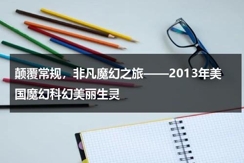 颠覆常规，非凡魔幻之旅——2013年美国魔幻科幻美丽生灵（美国魔幻大片都有哪些?）-第1张图片-九妖电影