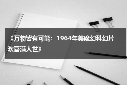《万物皆有可能：1964年美魔幻科幻片欢喜满人世》（万物皆有可能的意思）-第1张图片-九妖电影