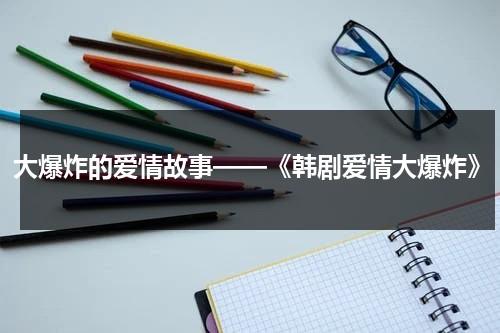 大爆炸的爱情故事——《韩剧爱情大爆炸》（韩剧爱情电视剧排推荐）-第1张图片-九妖电影