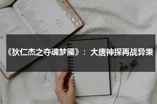 《狄仁杰之夺魂梦魇》：大唐神探再战异秉（《狄仁杰之夺魂梦魇》）-第1张图片-九妖电影