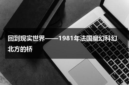 回到现实世界——1981年法国魔幻科幻北方的桥（法国电影回到过去在线观看）-第1张图片-九妖电影