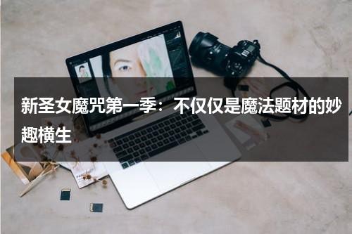 新圣女魔咒第一季：不仅仅是魔法题材的妙趣横生（新圣女魔咒介绍）-第1张图片-九妖电影