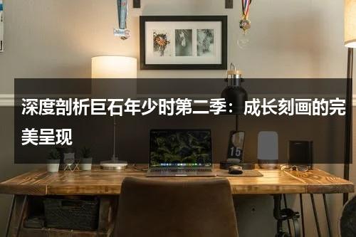 深度剖析巨石年少时第二季：成长刻画的完美呈现（巨石电影全集下载）-第1张图片-九妖电影