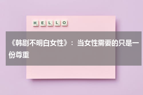 《韩剧不明白女性》：当女性需要的只是一份尊重（不懂女人韩剧国语版）-第1张图片-九妖电影