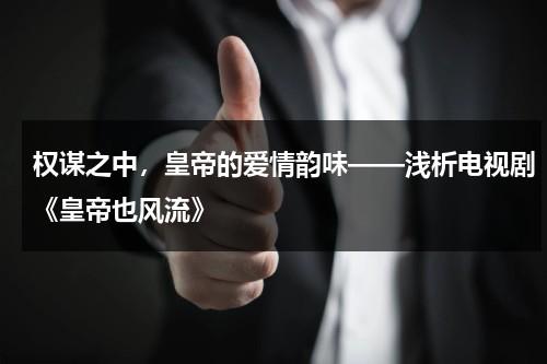 权谋之中，皇帝的爱情韵味——浅析电视剧《皇帝也风流》（权谋电视剧排行榜前十名_经典好看的权谋剧排行榜）-第1张图片-九妖电影