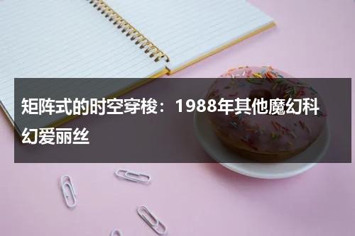 矩阵式的时空穿梭：1988年其他魔幻科幻爱丽丝（时间矩阵先后次序）-第1张图片-九妖电影