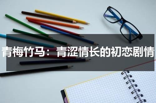 青梅竹马：青涩情长的初恋剧情（青梅竹马恋情小说）-第1张图片-九妖电影