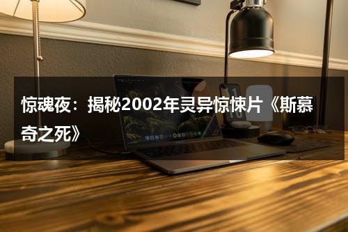 惊魂夜：揭秘2002年灵异惊悚片《斯慕奇之死》（斯慕奇加盟费多少）-第1张图片-九妖电影