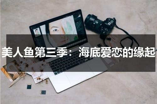 美人鱼第三季：海底爱恋的缘起（美人鱼视频真实海里）-第1张图片-九妖电影