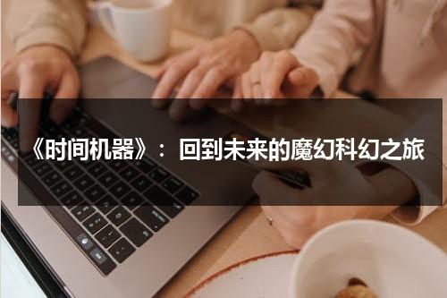 《时间机器》：回到未来的魔幻科幻之旅（《时间机器》简介）-第1张图片-九妖电影