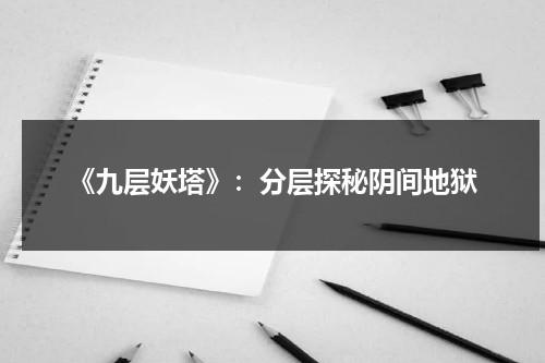 《九层妖塔》：分层探秘阴间地狱（九层妖塔的主人是谁）-第1张图片-九妖电影