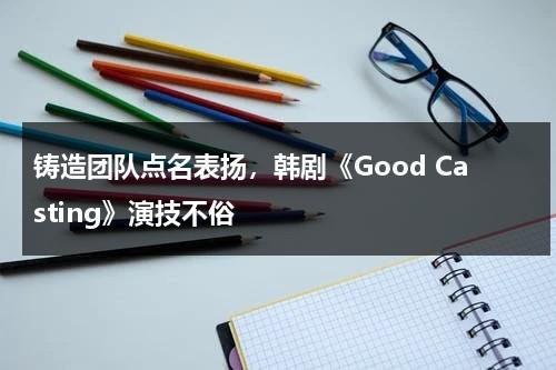 铸造团队点名表扬，韩剧《Good Casting》演技不俗（good casting分集剧情介绍）-第1张图片-九妖电影
