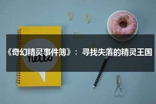 《奇幻精灵事件簿》：寻找失落的精灵王国（奇幻精灵事件簿感人片段）-第1张图片-九妖电影