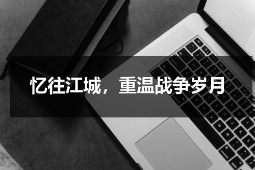 忆往江城，重温战争岁月（忆往岁月是什么意思）-第1张图片-九妖电影