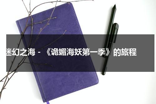 迷幻之海 - 《诡媚海妖第一季》的旅程（诡媚海妖剧情解析）-第1张图片-九妖电影