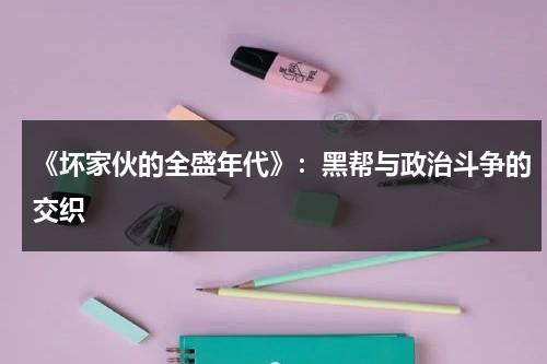 《坏家伙的全盛年代》：黑帮与政治斗争的交织（坏家伙的全盛时期电影在线观看）-第1张图片-九妖电影