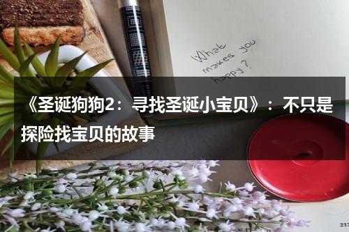 《圣诞狗狗2：寻找圣诞小宝贝》：不只是探险找宝贝的故事（圣诞狗狗之圣诞小宝贝2012kaitlyn maher版）-第1张图片-九妖电影