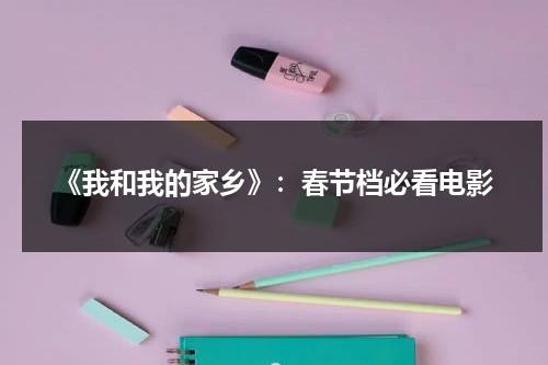 《我和我的家乡》：春节档必看电影（我和我的家 乡电影简介）-第1张图片-九妖电影