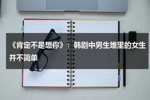 《肯定不是想你》：韩剧中男生堆里的女生并不简单（肯定不是我怎么回复）-第1张图片-九妖电影