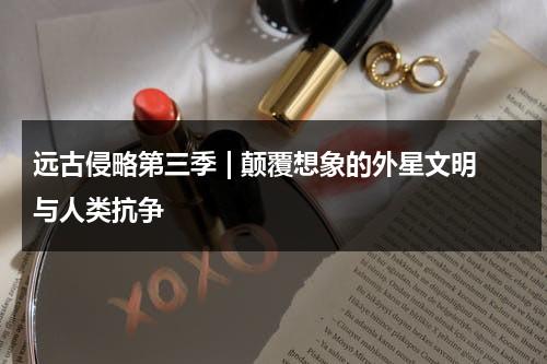 远古侵略第三季 | 颠覆想象的外星文明与人类抗争（远古侵略小说）-第1张图片-九妖电影