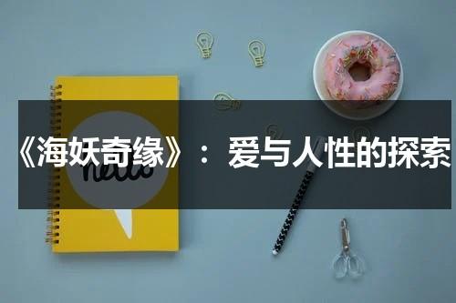 《海妖奇缘》：爱与人性的探索（海妖电视剧完整版）-第1张图片-九妖电影