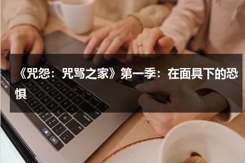 《咒怨：咒骂之家》第一季：在面具下的恐惧（咒怨诅咒之家结局什么意思）-第1张图片-九妖电影