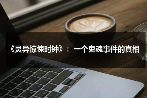 《灵异惊悚时钟》：一个鬼魂事件的真相（灵异恐怖故事）-第1张图片-九妖电影