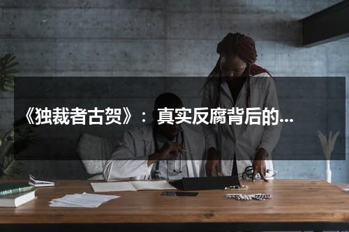 《独裁者古贺》：真实反腐背后的...-第1张图片-九妖电影