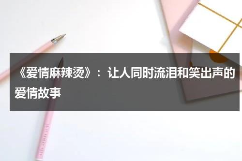 《爱情麻辣烫》：让人同时流泪和笑出声的爱情故事（爱情麻辣烫主演名单）-第1张图片-九妖电影