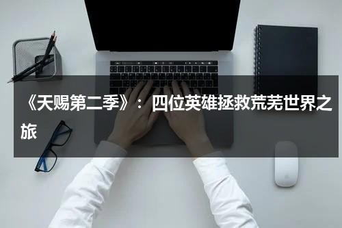 《天赐第二季》：四位英雄拯救荒芜世界之旅（天赐 第二季 迅雷下载）-第1张图片-九妖电影