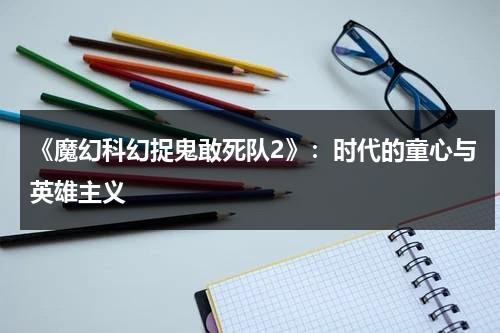 《魔幻科幻捉鬼敢死队2》：时代的童心与英雄主义（捉鬼敢死队1）-第1张图片-九妖电影