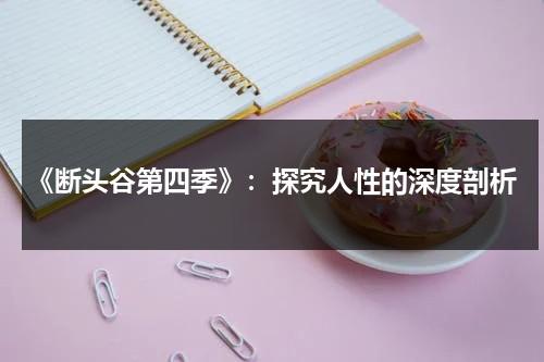 《断头谷第四季》：探究人性的深度剖析（断头谷第一季百度云）-第1张图片-九妖电影