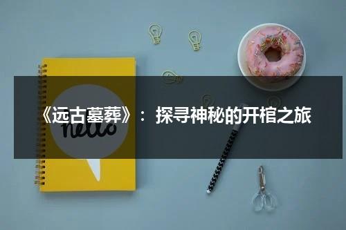 《远古墓葬》：探寻神秘的开棺之旅（远古墓地远古智慧）-第1张图片-九妖电影