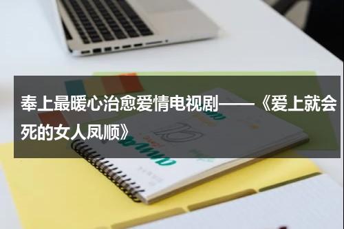 奉上最暖心治愈爱情电视剧——《爱上就会死的女人凤顺》（歌曲爱上才会流泪原唱视频）-第1张图片-九妖电影