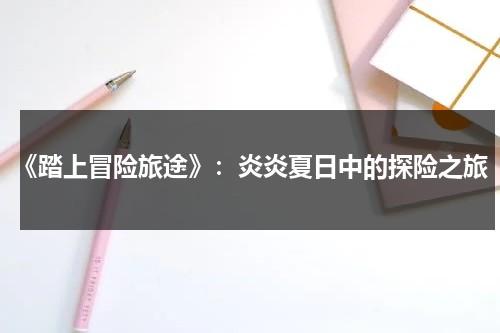 《踏上冒险旅途》：炎炎夏日中的探险之旅（踏上险路是什么意思）-第1张图片-九妖电影