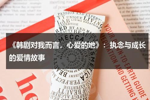 《韩剧对我而言，心爱的她》：执念与成长的爱情故事（对我而言可爱的她在线观看韩剧tv）-第1张图片-九妖电影
