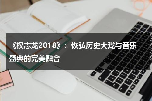 《权志龙2018》：恢弘历史大戏与音乐盛典的完美融合（权志龙的演唱会现场）-第1张图片-九妖电影