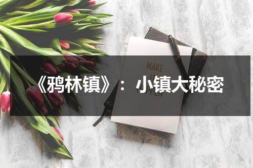 《鸦林镇》：小镇大秘密（鸦岭乡地图）-第1张图片-九妖电影