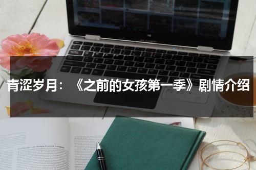 青涩岁月：《之前的女孩第一季》剧情介绍（曾经青涩的少年的诗词）-第1张图片-九妖电影