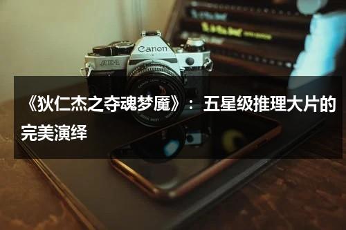 《狄仁杰之夺魂梦魇》：五星级推理大片的完美演绎（狄仁杰之夺魂梦魇 主演）-第1张图片-九妖电影