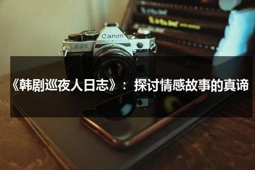 《韩剧巡夜人日志》：探讨情感故事的真谛（韩剧巡夜人日志国语）-第1张图片-九妖电影